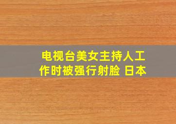 电视台美女主持人工作时被强行射脸 日本